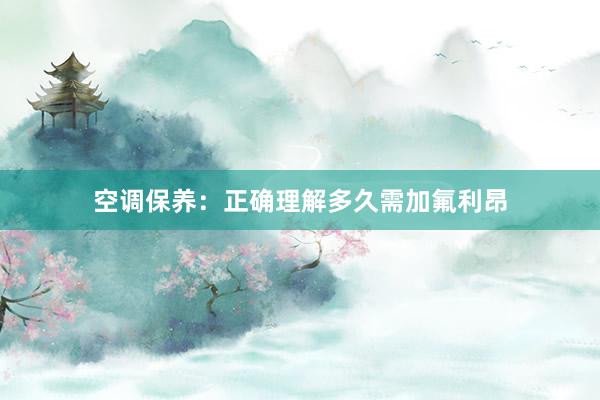 空调保养：正确理解多久需加氟利昂