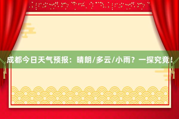 成都今日天气预报：晴朗/多云/小雨？一探究竟！