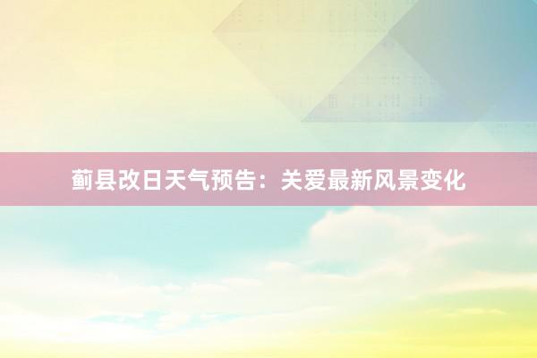 蓟县改日天气预告：关爱最新风景变化