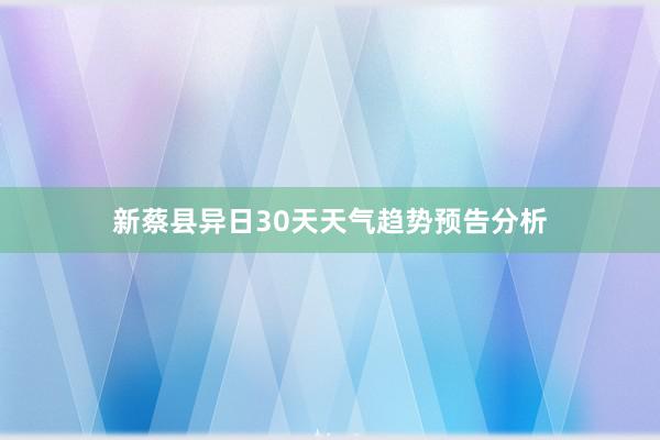 新蔡县异日30天天气趋势预告分析