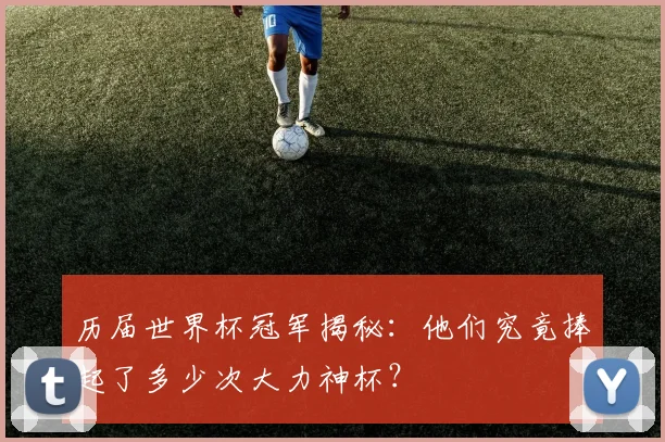 历届世界杯冠军揭秘：他们究竟捧起了多少次大力神杯？