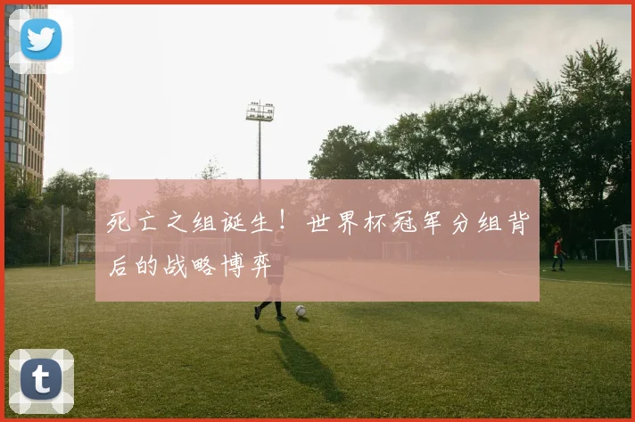死亡之组诞生！世界杯冠军分组背后的战略博弈